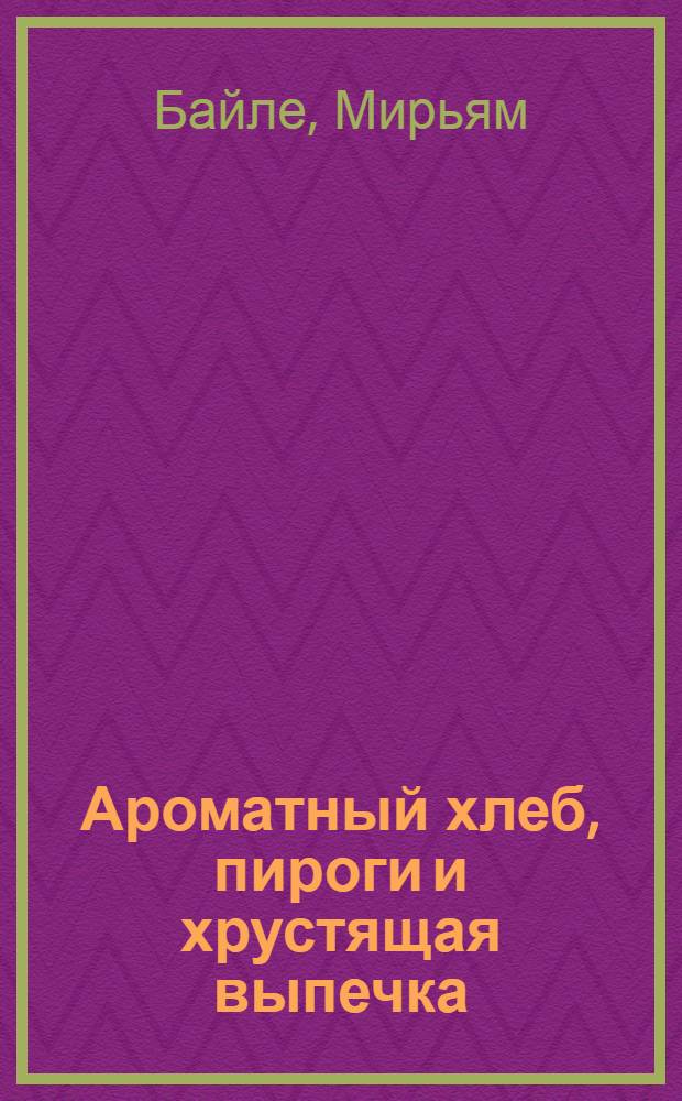 Ароматный хлеб, пироги и хрустящая выпечка : готовим в духовке и хлебопечке