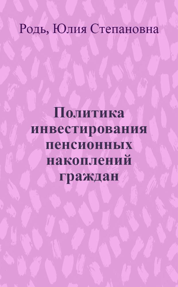 Политика инвестирования пенсионных накоплений граждан : монография