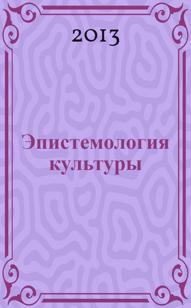 Эпистемология культуры: история и философия наук о культуре : учебное пособие для аспирантов и соискателей по специальности 24.00.1 - "Теория и история культуры"
