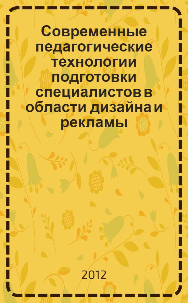 Современные педагогические технологии подготовки специалистов в области дизайна и рекламы : теоретические доклады I Всероссийской научно-методической конференции
