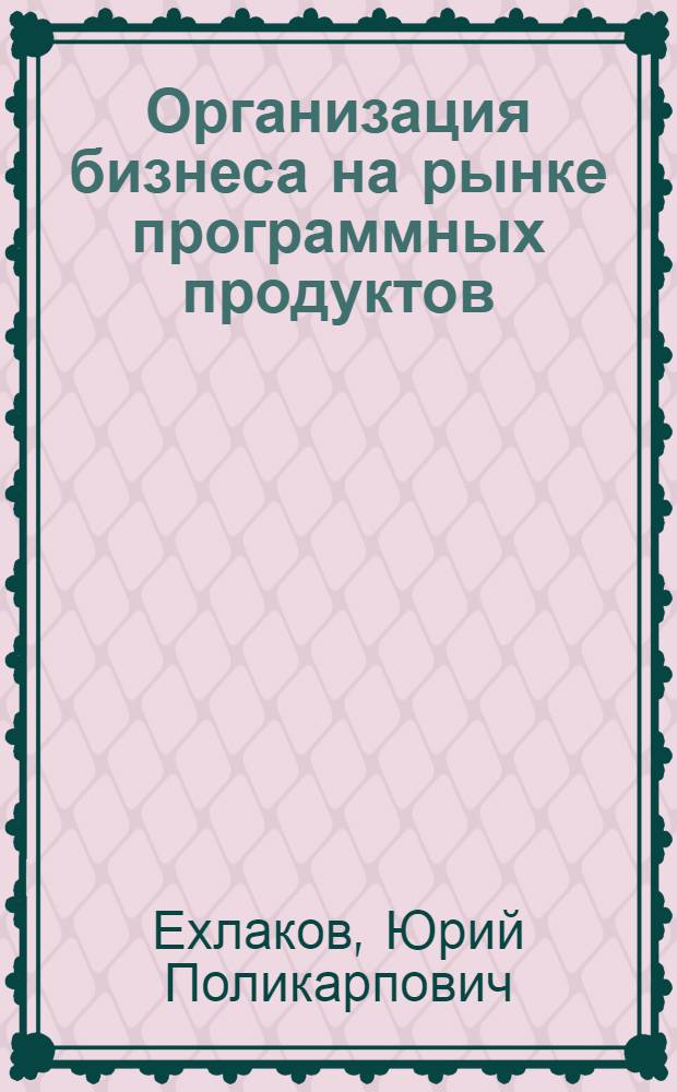 Организация бизнеса на рынке программных продуктов : учебник : для студентов, обучающихся по направлению подготовки 231000 "Программная инженерия"