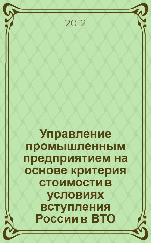 Управление промышленным предприятием на основе критерия стоимости в условиях вступления России в ВТО : монография