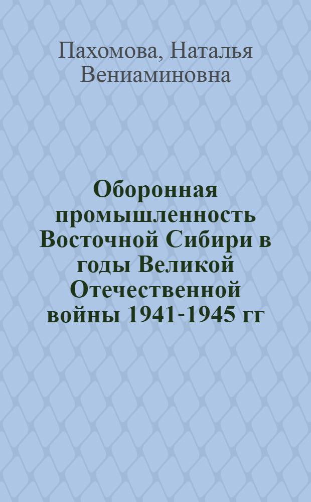 Оборонная промышленность Восточной Сибири в годы Великой Отечественной войны 1941-1945 гг. : монография