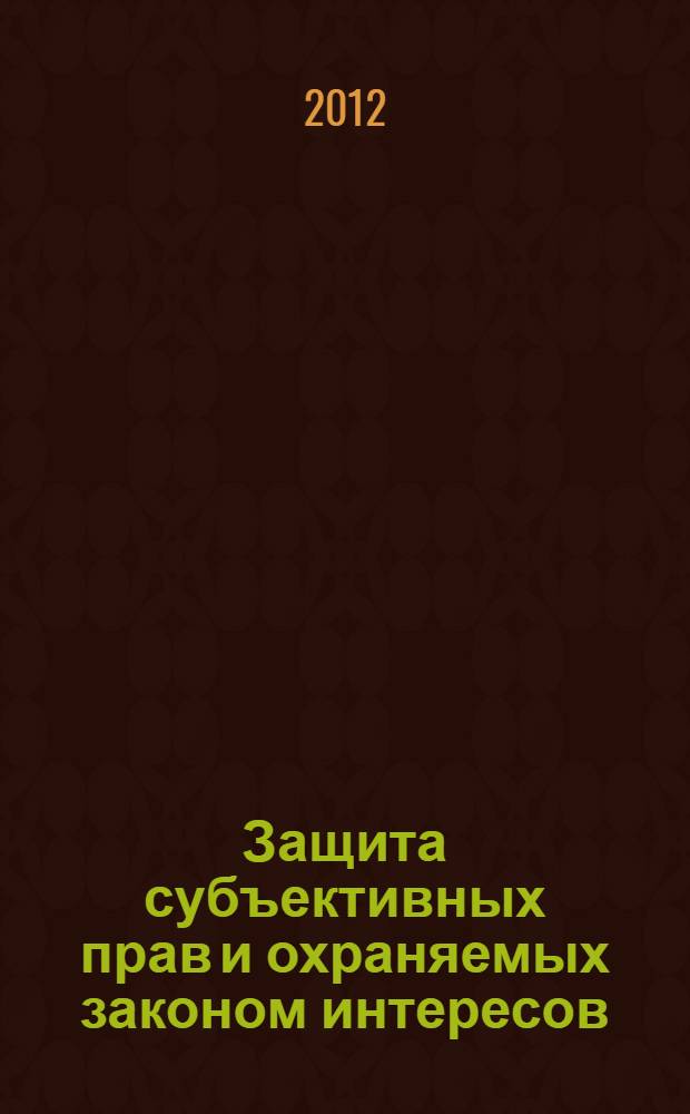 Защита субъективных прав и охраняемых законом интересов : материалы международной научно-практической конференции, (Кемерово, 22-23 марта 2012 года)