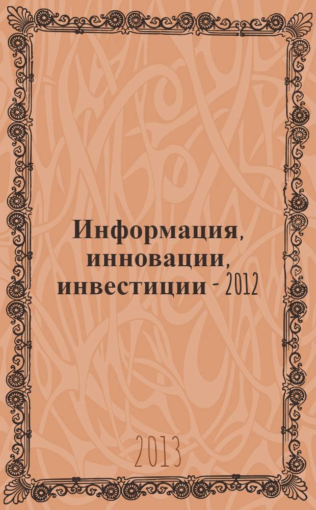 Информация, инновации, инвестиции - 2012 : материалы 10-й Всероссийской конференции, 18-19 декабря 2012 года, г. Пермь