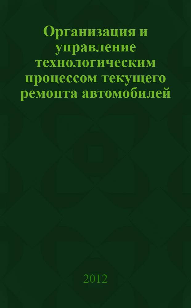 Организация и управление технологическим процессом текущего ремонта автомобилей : учебное пособие для студентов вузов, обучающихся по специальности "Автомобили и автомобильное хозяйство" направления подготовки "Эксплуатация наземного транспорта и транспортного оборудования" и направления подготовки бакалавров "Эксплуатация транспортных средств"