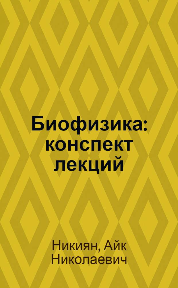 Биофизика : конспект лекций : учебное пособие для студентов, обучающихся по программам высшего профессионального образования по специальности 010708.65 Биохимическая физика и направлениям подготовки 020400.62 Биология и 260200.62 Продукты питания животного происхождения