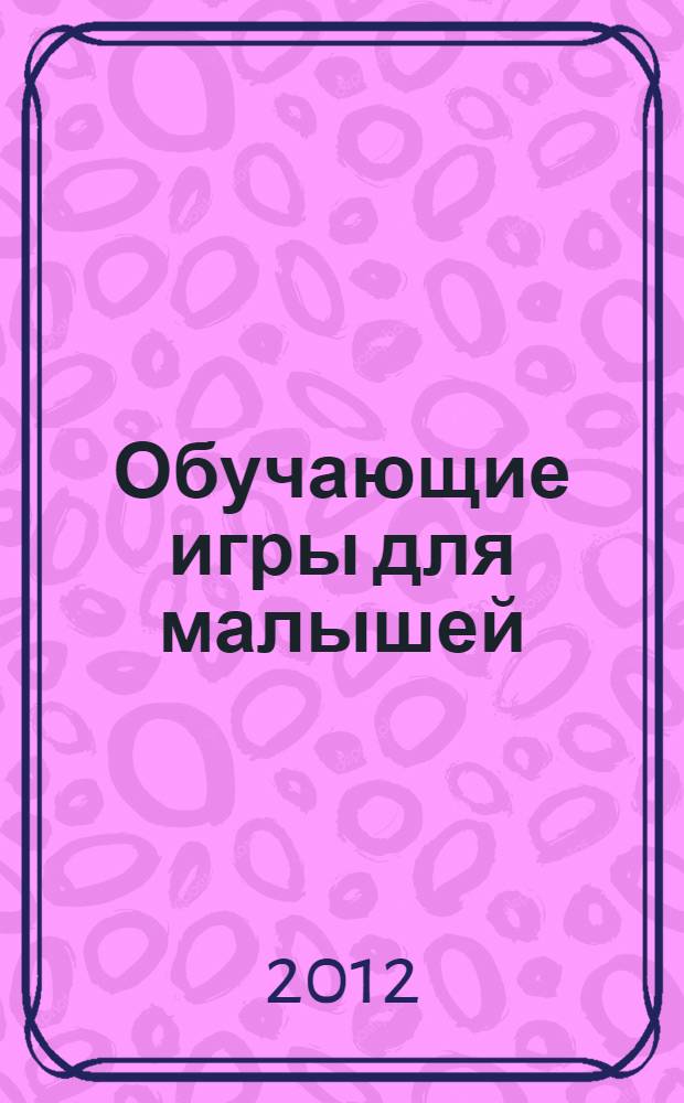Обучающие игры для малышей : для совместной работы родителей и детей
