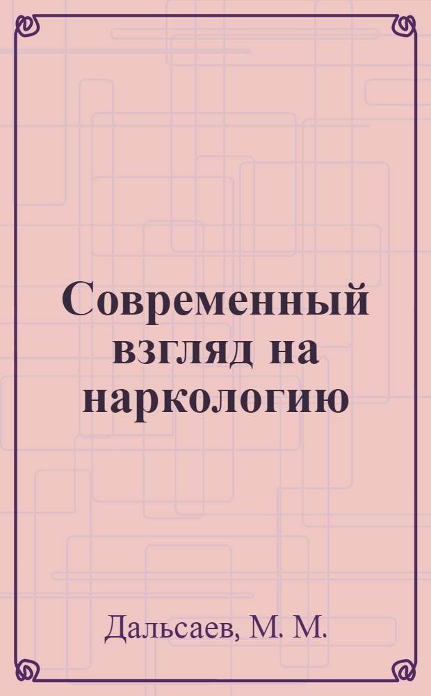 Современный взгляд на наркологию : для врачей, психологов, социальных работников, студентов медицинских вузов