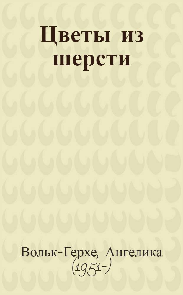 Цветы из шерсти : оригинальные модели в технике фелтинг : перевод с немецкого