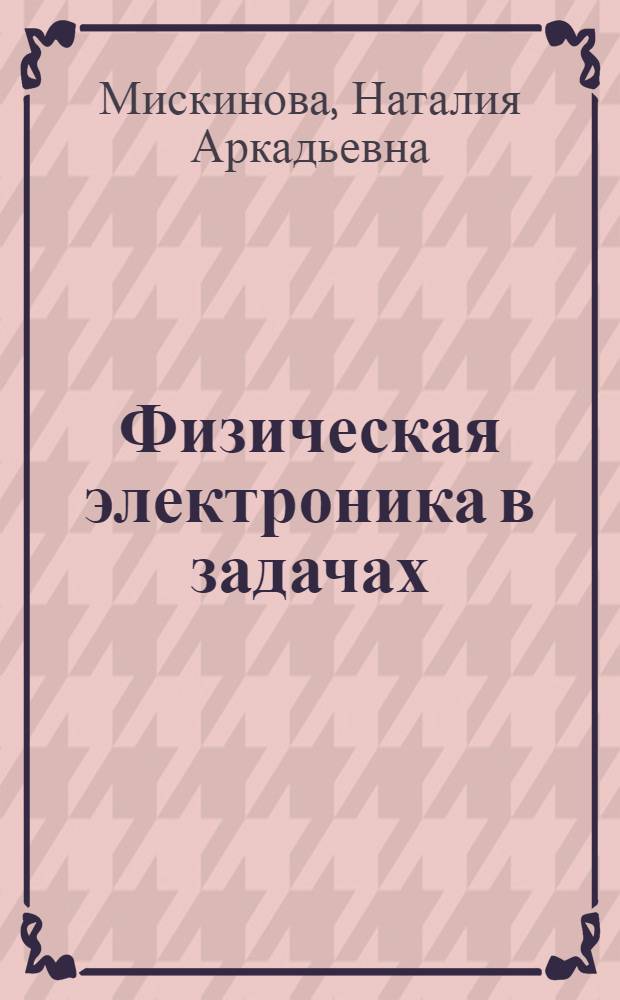 Физическая электроника в задачах : учебное пособие для студентов и аспирантов физических специальностей вузов : около 300 задач с подробными решениями