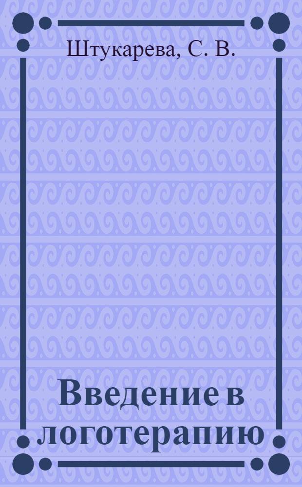 Введение в логотерапию (психотерапию, ориентированную на смысл) : учебное пособие. Конспект