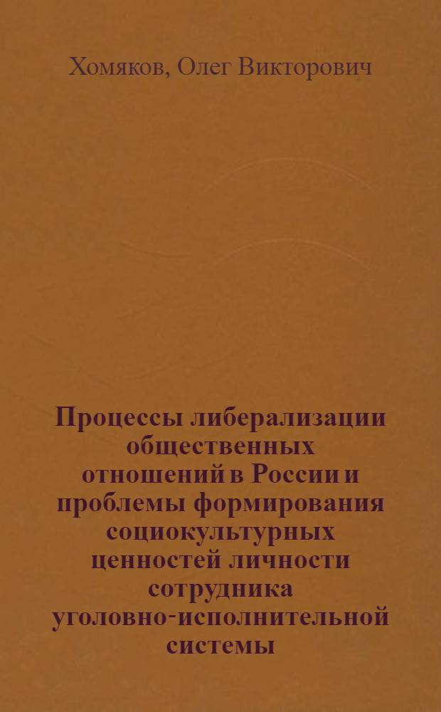 Процессы либерализации общественных отношений в России и проблемы формирования социокультурных ценностей личности сотрудника уголовно-исполнительной системы : монография