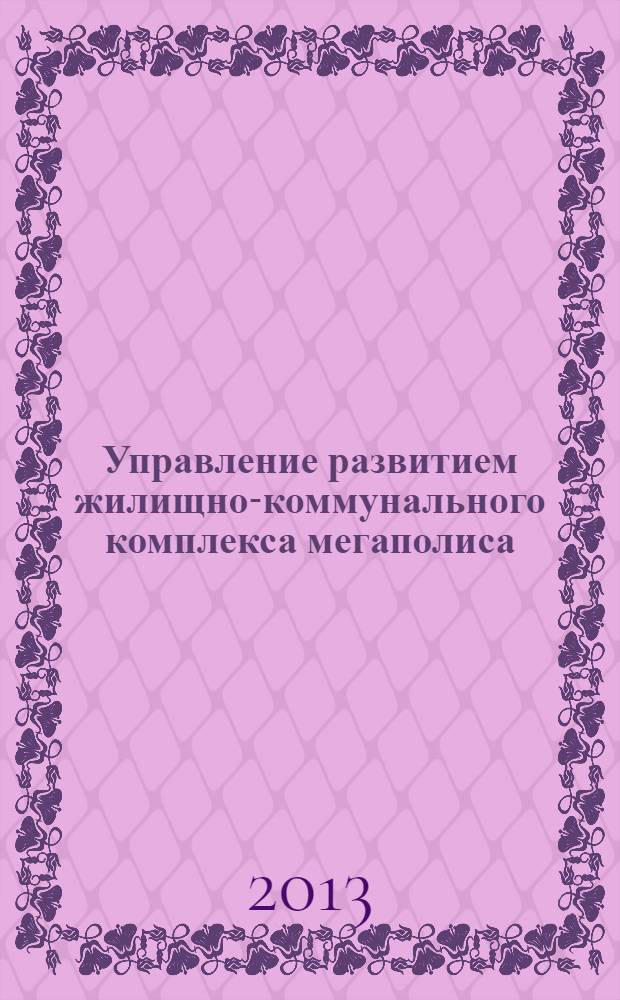 Управление развитием жилищно-коммунального комплекса мегаполиса : монография