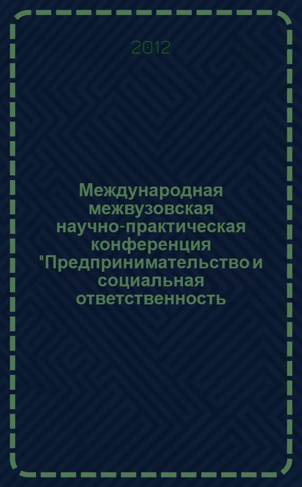 Международная межвузовская научно-практическая конференция "Предпринимательство и социальная ответственность: отечественный и зарубежный опыт", [16 апреля 2012 г.] : сборник научных трудов ученых и преподавателей
