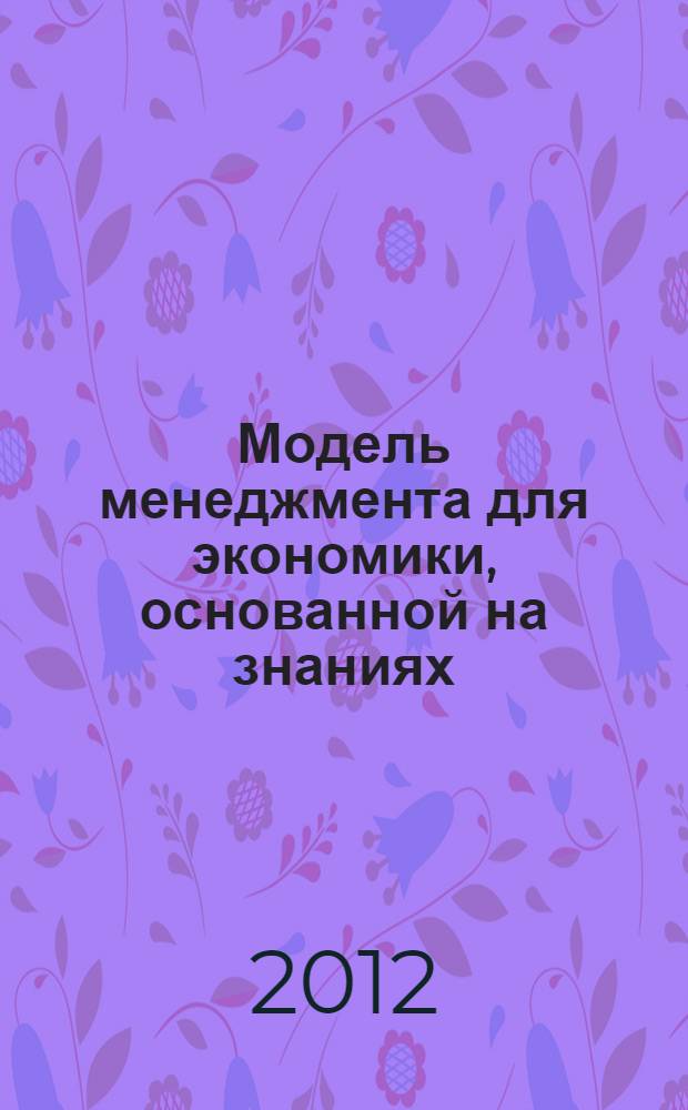 Модель менеджмента для экономики, основанной на знаниях : материалы IV Международной научно-практической конференции, (15 мая 2012 г., г. Москва)