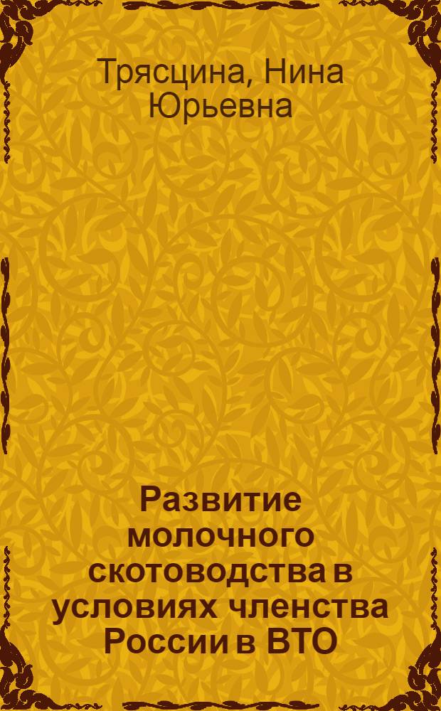 Развитие молочного скотоводства в условиях членства России в ВТО: региональный аспект программно-целевого управления и государственной поддержки : монография