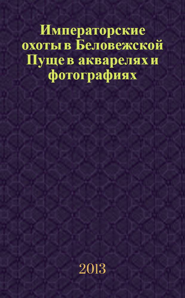 Императорские охоты в Беловежской Пуще в акварелях и фотографиях : альбом