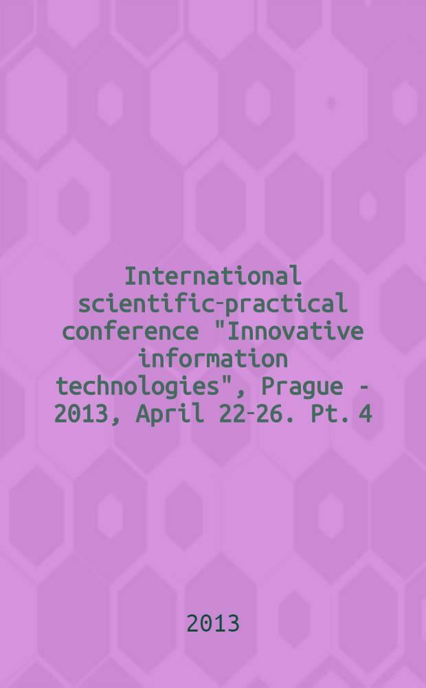 International scientific-practical conference "Innovative information technologies", Prague - 2013, April 22-26. Pt. 4 : Innovative information technologies in economy and social sphere