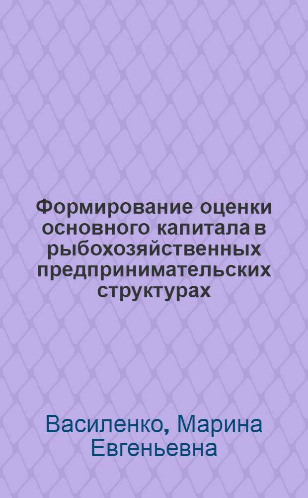 Формирование оценки основного капитала в рыбохозяйственных предпринимательских структурах : монография