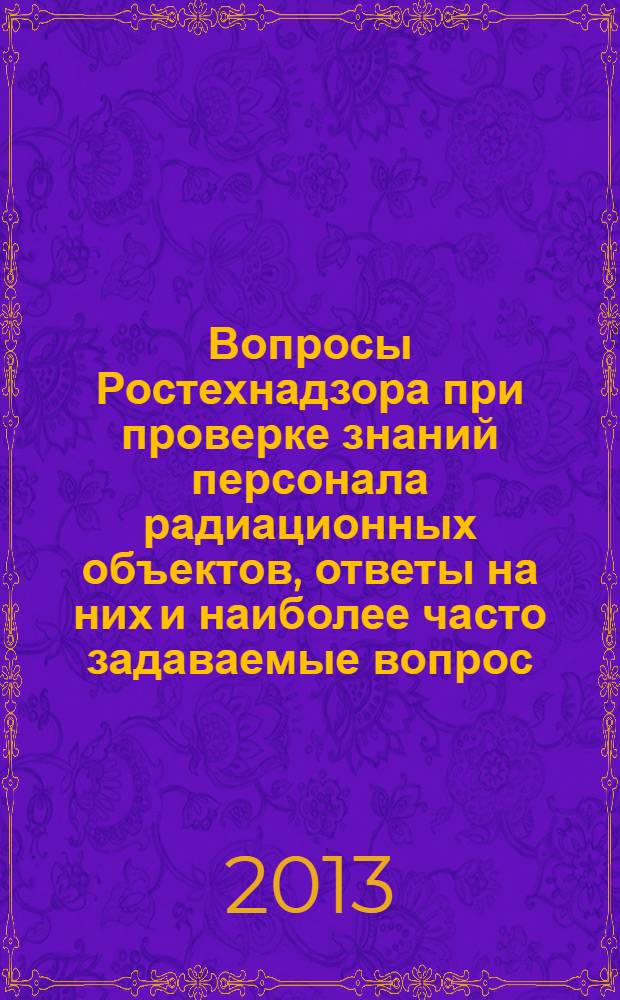 Вопросы Ростехнадзора при проверке знаний персонала радиационных объектов, ответы на них и наиболее часто задаваемые вопрос, решение практических задач : учебное пособие