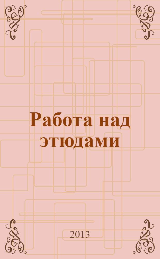 Работа над этюдами = Sketching : учебное пособие для студентов, обучающихся по специальности 070201.65,070301.65 - Актерское искусство