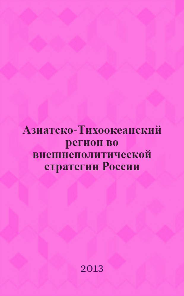 Азиатско-Тихоокеанский регион во внешнеполитической стратегии России : материалы межвузовской научной конференции, Москва, 21 декабря 2013 года