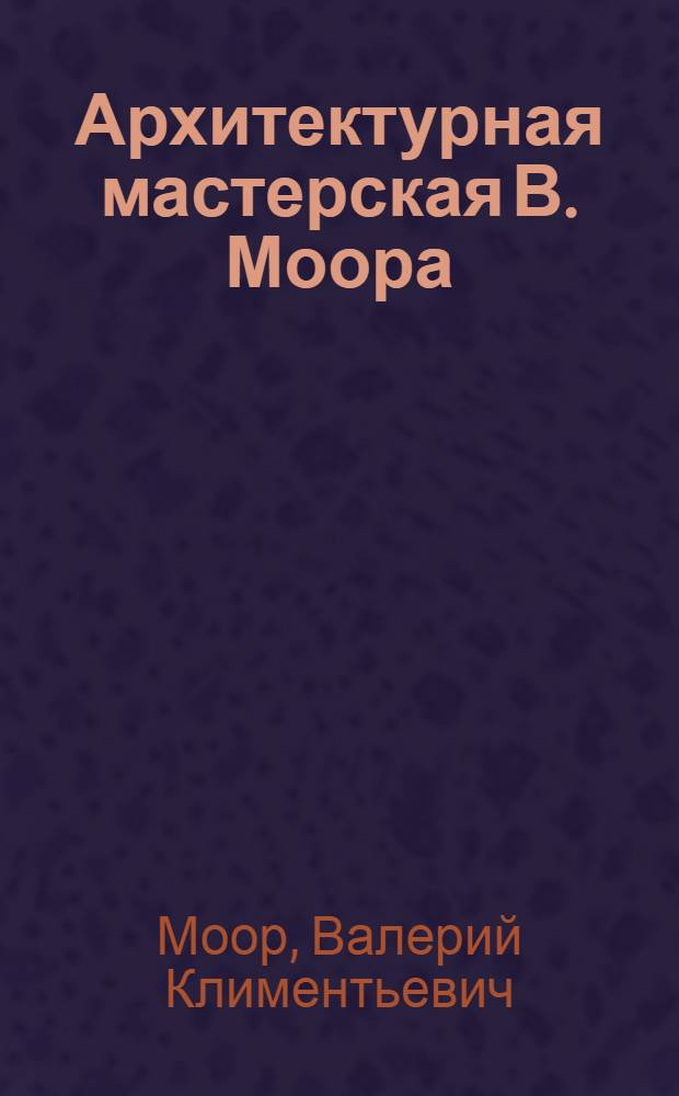 Архитектурная мастерская В. Моора: школа, лаборатория, студия : отчет по материалам персональной выставки В.К. Моора 2010 года