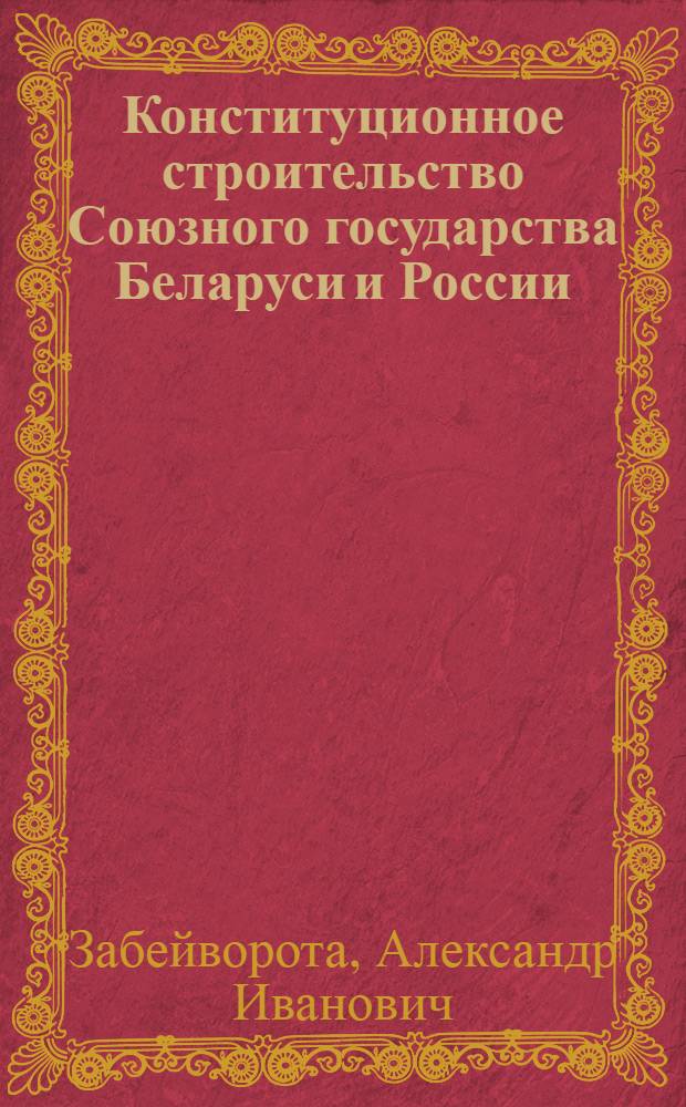Конституционное строительство Союзного государства Беларуси и России : учебное пособие