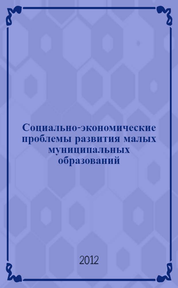 Социально-экономические проблемы развития малых муниципальных образований : сборник тезисов докладов и статей Международной молодежной конференции, 21 июня 2012 г
