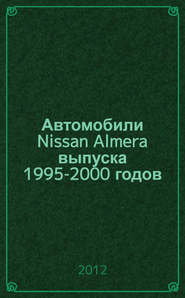 Автомобили Nissan Almera выпуска 1995-2000 годов : бензиновые двигатели 1,4; 1,5; 1,6; 2,2 л., дизельные двигатели 2,0 л. : включая кондиционер, ABS, подушка безопасности : практическое руководство