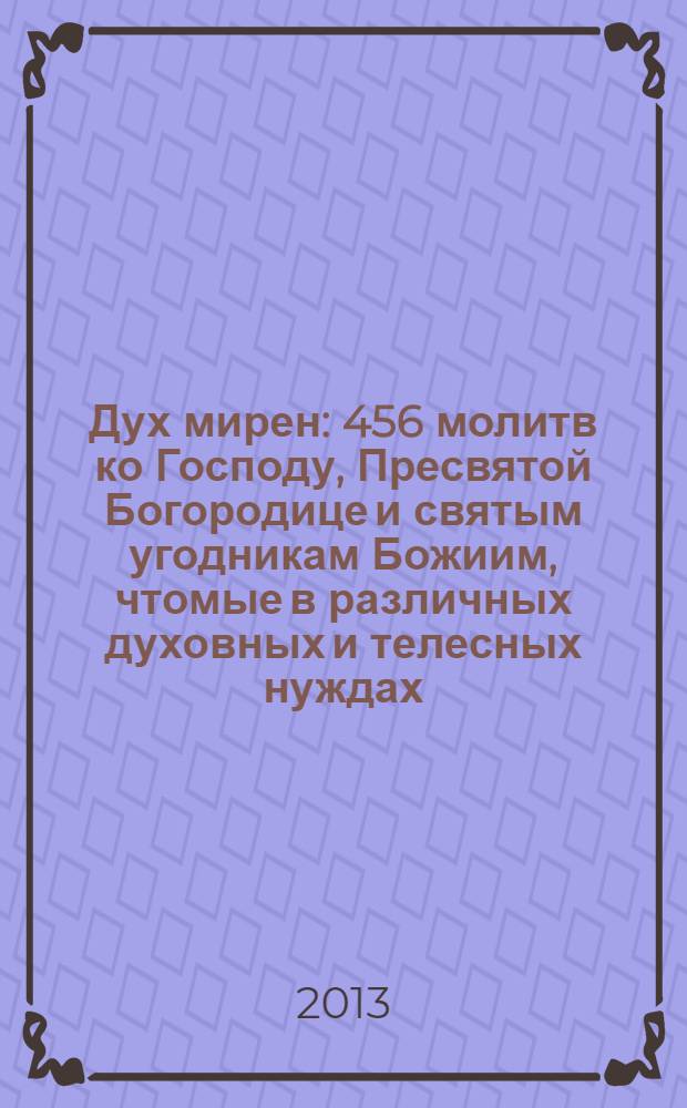 Дух мирен : 456 молитв ко Господу, Пресвятой Богородице и святым угодникам Божиим, чтомые в различных духовных и телесных нуждах : молитвослов