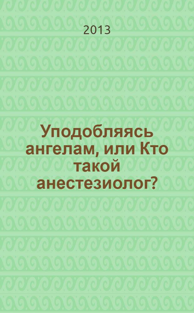Уподобляясь ангелам, или Кто такой анестезиолог? : размышления врача