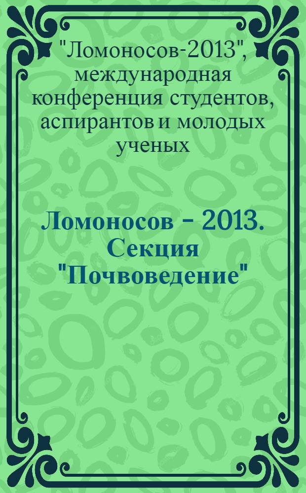 Ломоносов - 2013. Секция "Почвоведение" : XX международная научная конференция студентов, аспирантов и молодых ученых, 8-12 апреля 2013 г : тезисы докладов