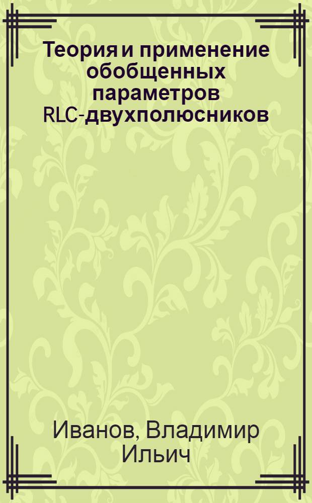 Теория и применение обобщенных параметров RLC-двухполюсников : монография