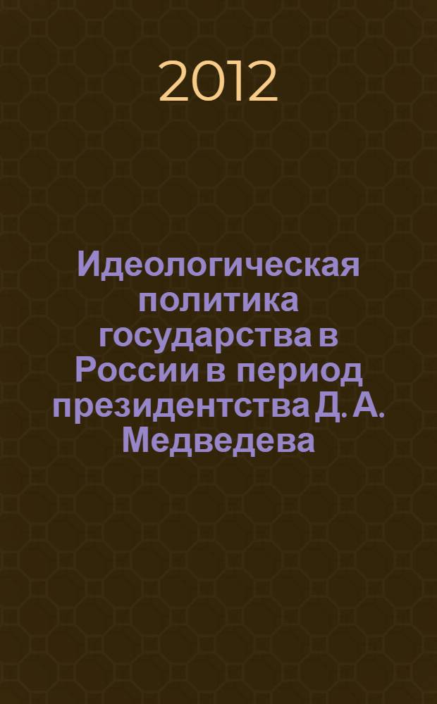 Идеологическая политика государства в России в период президентства Д. А. Медведева (2008-2012 гг.) : монография