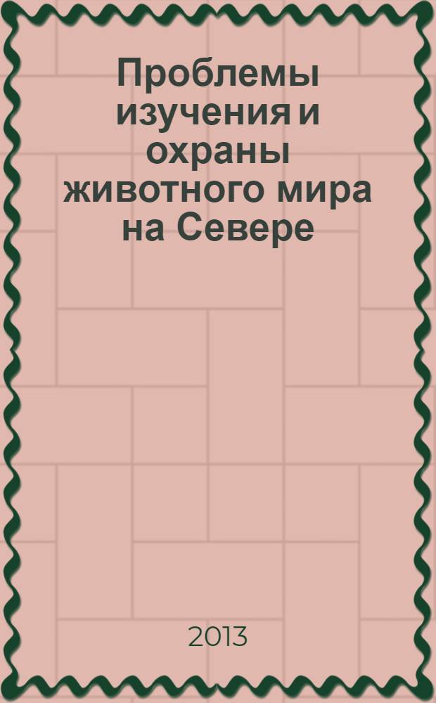 Проблемы изучения и охраны животного мира на Севере = Problems of animals study and protection in the Norht : II Всероссийская конференция с международным участием, 8-12 апреля 2013 г., Сыктывкар, Республика Коми, Россия : материалы докладов
