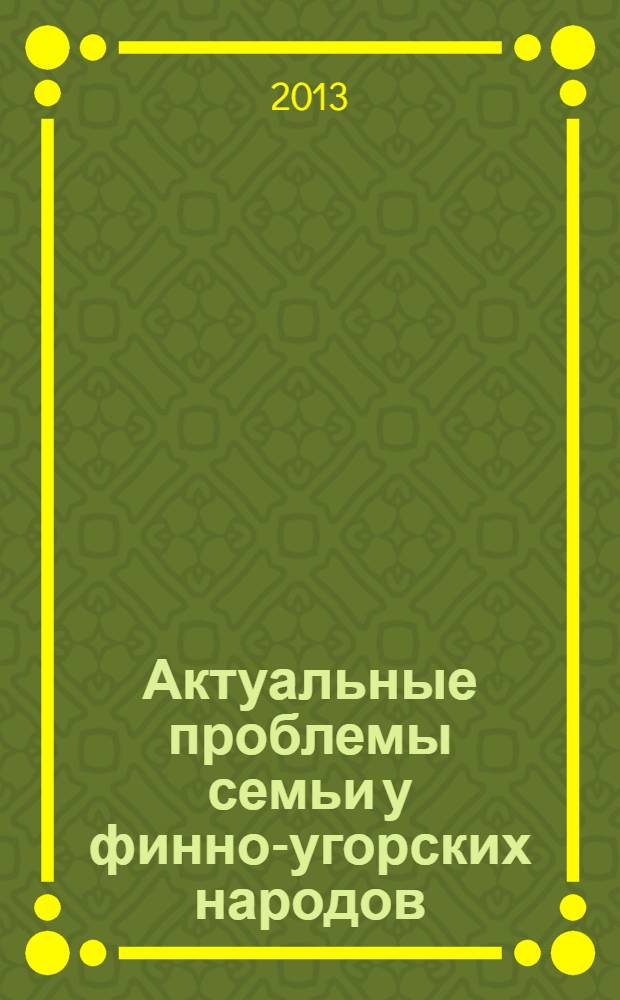 Актуальные проблемы семьи у финно-угорских народов : материалы международной заочной научно-практической конференции (Москва, 10 декабря 2012 г.)