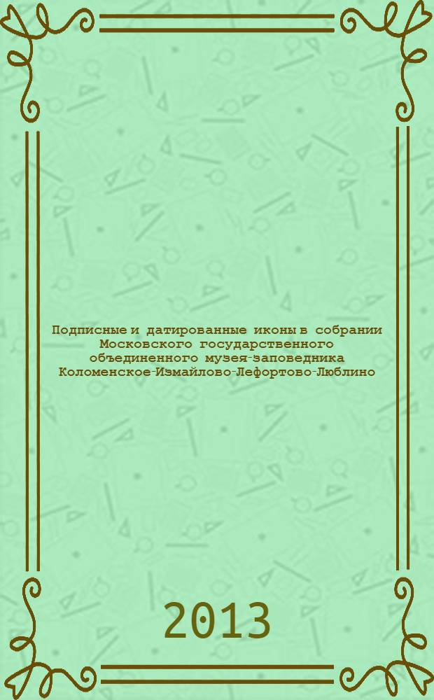 Подписные и датированные иконы в собрании Московского государственного объединенного музея-заповедника Коломенское-Измайлово-Лефортово-Люблино : альбом