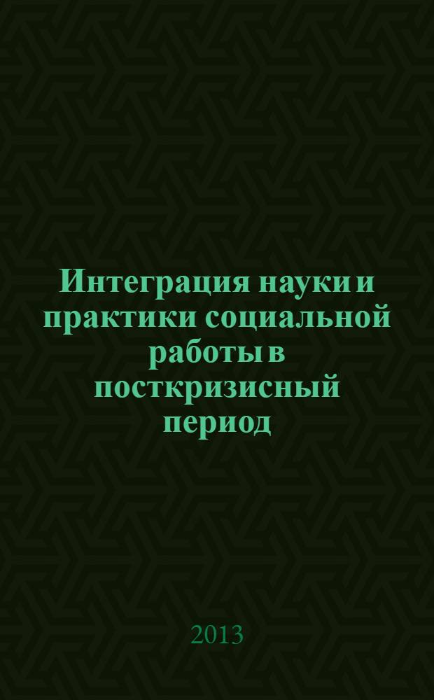 Интеграция науки и практики социальной работы в посткризисный период : международная научно-практическая конференция, 27 декабря 2012 г. : материалы