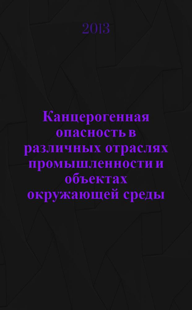 Канцерогенная опасность в различных отраслях промышленности и объектах окружающей среды : сборник научных трудов 4-го Всероссийского симпозиума с международным участием, 24-25 апреля 2013 г