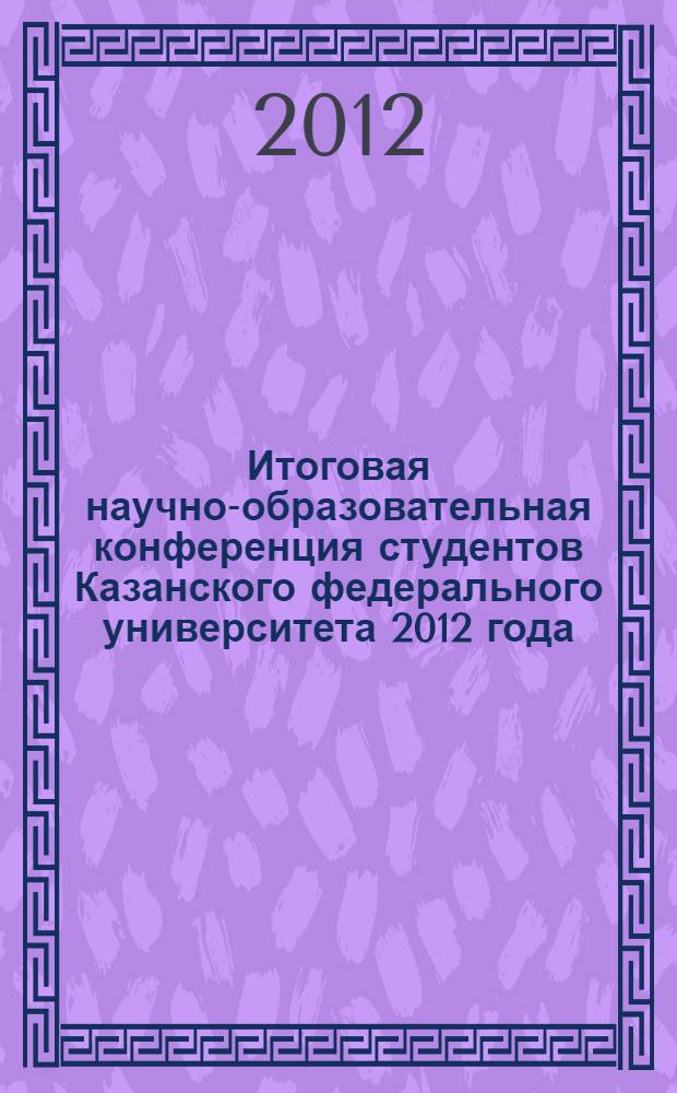 Итоговая научно-образовательная конференция студентов Казанского федерального университета 2012 года. Т. 1 : Институт фундаментальной медицины и биологии, Институт экологии и географии, Институт геологии и нефтегазовых технологий, Институт математики и механики им. Н.И. Лобачевского, Институт физики, Химический институт им. А.М. Бутлерова, Институт вычислительной математики и информационных технологий, Институт управления и территориального развития, Институт экономики и финансов, Зеленодольский филиал, Набережночелнинский филиал, Елабужский филиал