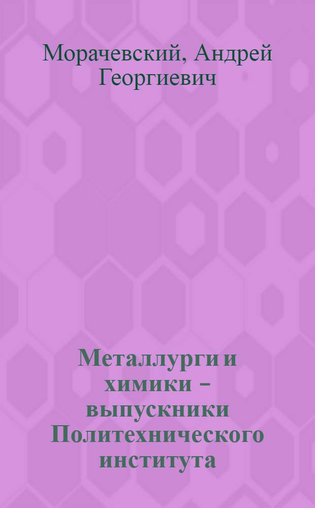 Металлурги и химики - выпускники Политехнического института : Санкт-Петербург, Петроград, Ленинград, 1907-1930 гг