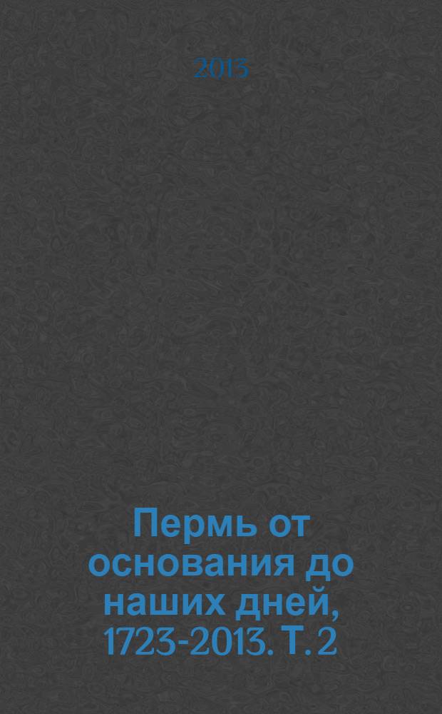 Пермь от основания до наших дней, 1723-2013. Т. 2