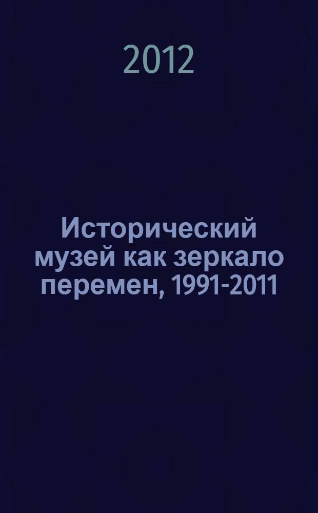 Исторический музей как зеркало перемен, 1991-2011 : Материалы Международной научно-практической конференции, 5-6 октября 2011 г