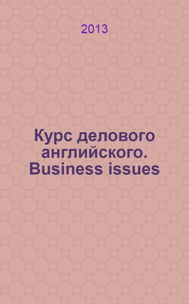 Курс делового английского. Business issues : английский для успешных бизнесменов, топ-менеджеров и тех, кто хочет стать ими
