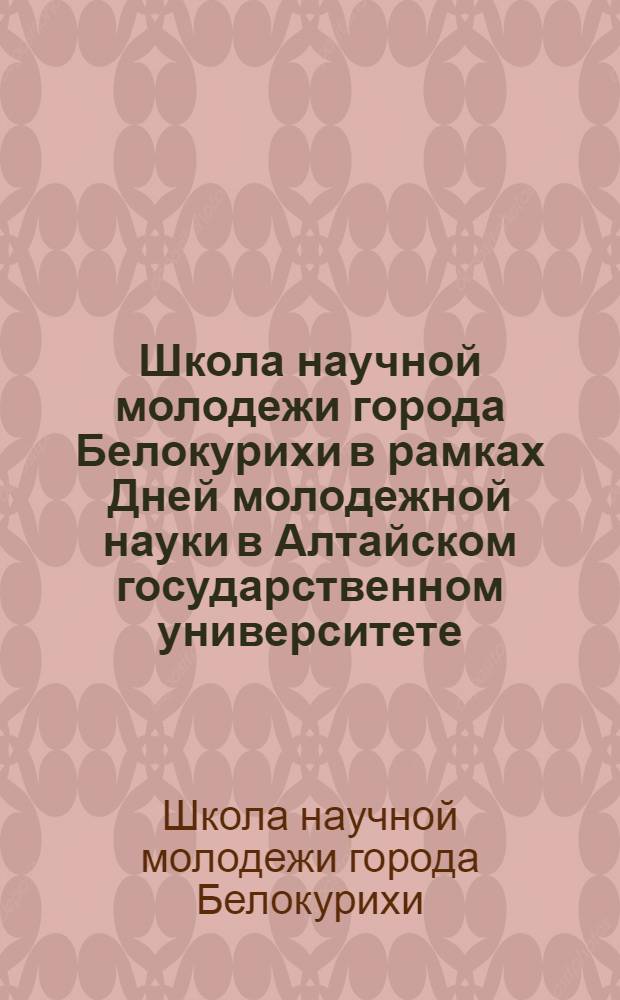 Школа научной молодежи города Белокурихи в рамках Дней молодежной науки в Алтайском государственном университете : сборник материалов научно-практической конференции, 28 ноября 2012 г.