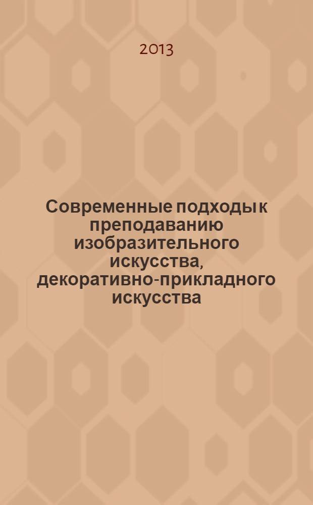 Современные подходы к преподаванию изобразительного искусства, декоративно-прикладного искусства, истории искусств и дизайна в условиях модернизации системы образования : сборник статей по материалам Всероссийской научно-практической конференции, Биробиджан, 20 февраля 2013 г