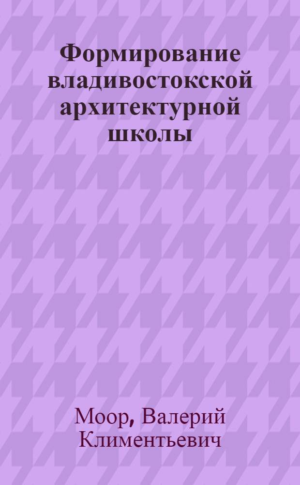Формирование владивостокской архитектурной школы : специальность "Архитектура" в ДВГТУ