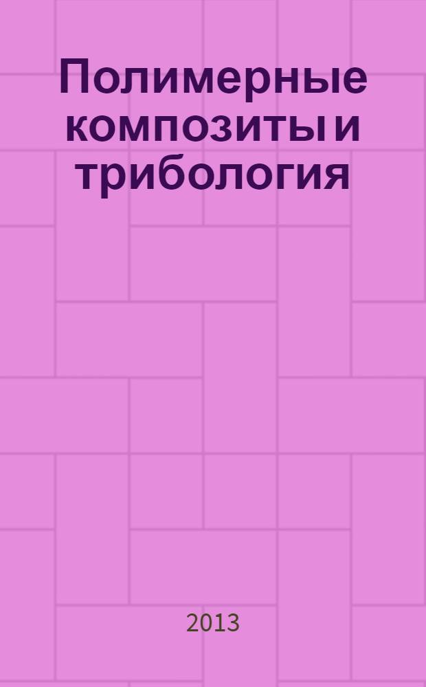 Полимерные композиты и трибология : ПОЛИКОМТРИБ-2013 : международная научно-техническая конференция, Гомель, 24-27 июня 2013 г. : тезисы докладов